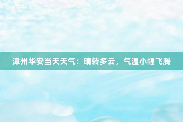 漳州华安当天天气：晴转多云，气温小幅飞腾