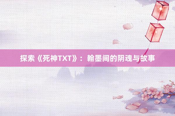 探索《死神TXT》：翰墨间的阴魂与故事